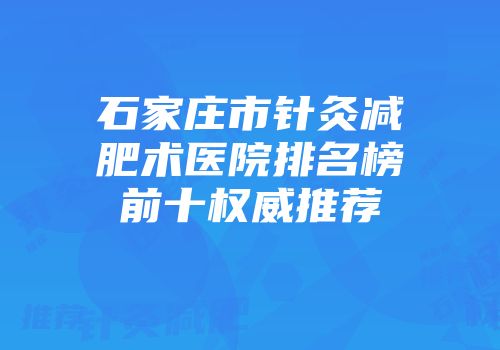 石家庄市针灸减肥术医院排名榜前十权威推荐