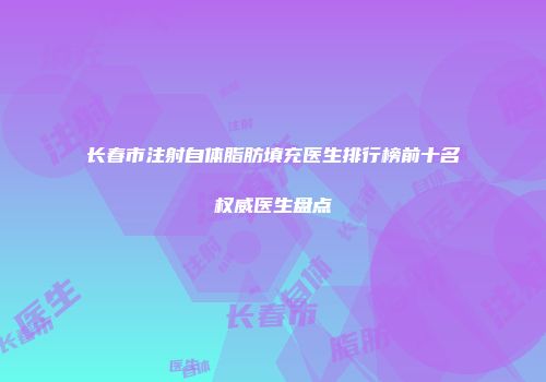 长春市注射自体脂肪填充医生排行榜前十名权威医生盘点