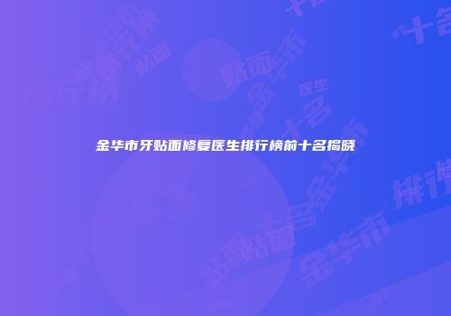 金华市牙贴面修复医生排行榜前十名揭晓