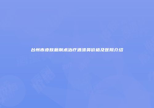 台州市皮肤磨削术治疗酒渣鼻价格及医院介绍