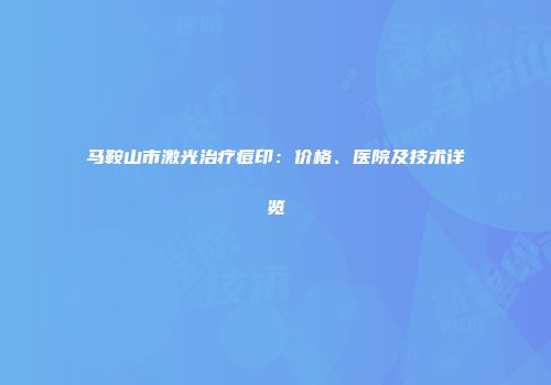 马鞍山市激光治疗痘印：价格、医院及技术详览