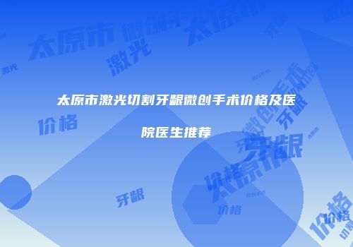 太原市激光切割牙龈微创手术价格及医院医生推荐