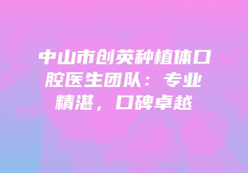 中山市创英种植体口腔医生团队：专业精湛，口碑卓越