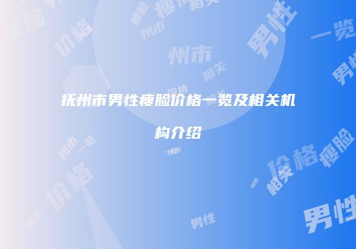 抚州市男性瘦脸价格一览及相关机构介绍