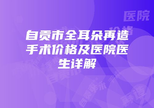 自贡市全耳朵再造手术价格及医院医生详解