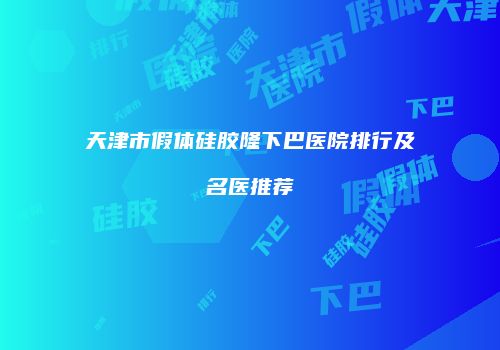 天津市假体硅胶隆下巴医院排行及名医推荐
