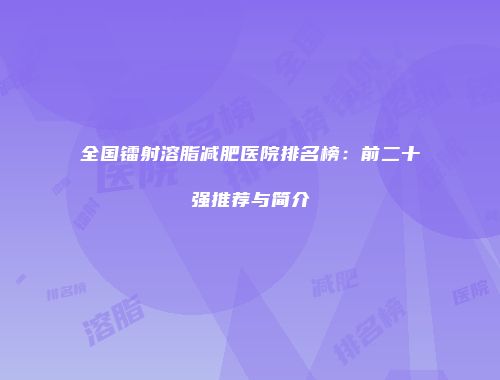 全国镭射溶脂减肥医院排名榜：前二十强推荐与简介