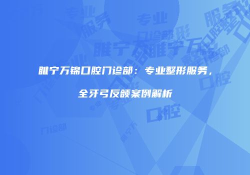 睢宁万锦口腔门诊部：专业整形服务，全牙弓反颌案例解析