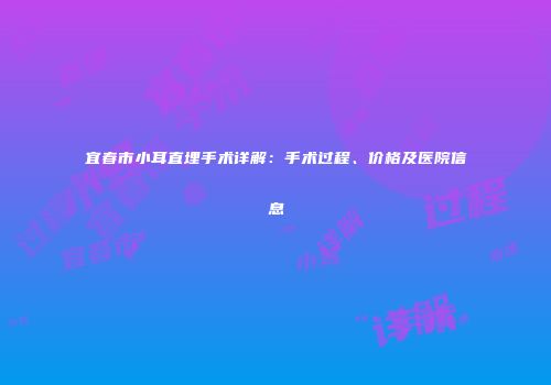 宜春市小耳直埋手术详解：手术过程、价格及医院信息