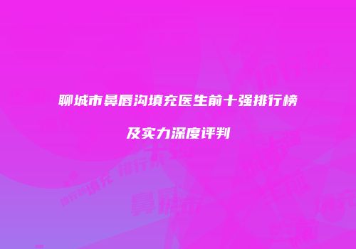 聊城市鼻唇沟填充医生前十强排行榜及实力深度评判