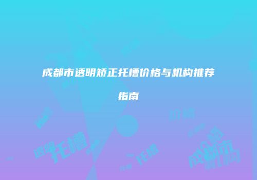 成都市透明矫正托槽价格与机构推荐指南