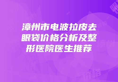 漳州市电波拉皮去眼袋价格分析及整形医院医生推荐