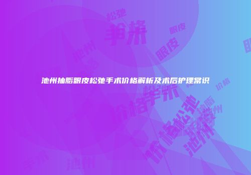 池州抽脂眼皮松弛手术价格解析及术后护理常识