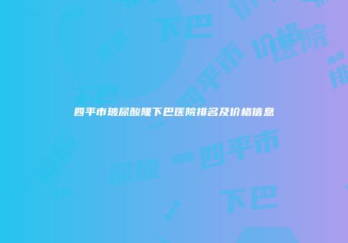 四平市玻尿酸隆下巴医院排名及价格信息
