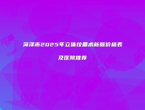 菏泽市2025年立体纹眉术新版价格表及医院推荐