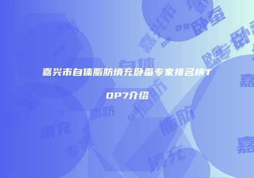 嘉兴市自体脂肪填充卧蚕专家排名榜TOP7介绍