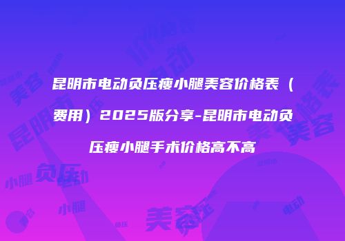 昆明市电动负压瘦小腿美容价格表（费用）2025版分享-昆明市电动负压瘦小腿手术价格高不高