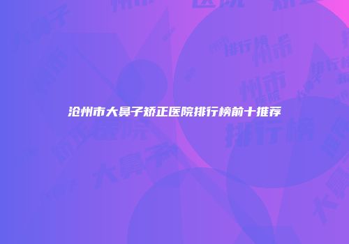 沧州市大鼻子矫正医院排行榜前十推荐
