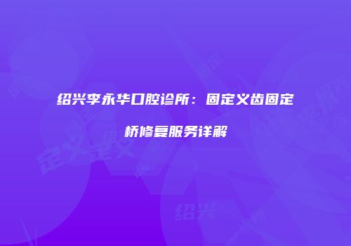 绍兴李永华口腔诊所：固定义齿固定桥修复服务详解