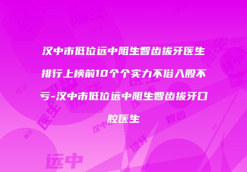 汉中市低位远中阻生智齿拔牙医生排行上榜前10个个实力不俗入股不亏-汉中市低位远中阻生智齿拔牙口腔医生