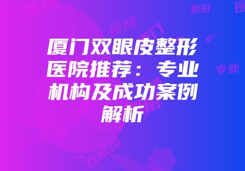厦门双眼皮整形医院推荐：专业机构及成功案例解析