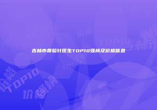 吉林市瘦脸针医生TOP10强榜及价格信息