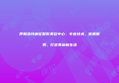 呼和浩特康伦整形美容中心：专业技术，优质服务，打造美丽新生活