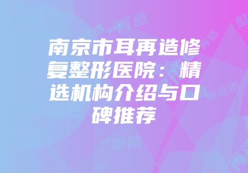南京市耳再造修复整形医院：精选机构介绍与口碑推荐
