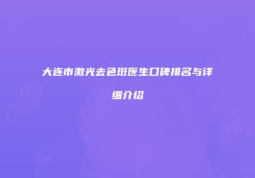 大连市激光去色斑医生口碑排名与详细介绍