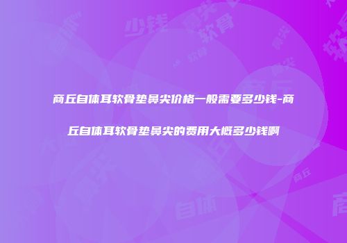 商丘自体耳软骨垫鼻尖价格一般需要多少钱-商丘自体耳软骨垫鼻尖的费用大概多少钱啊
