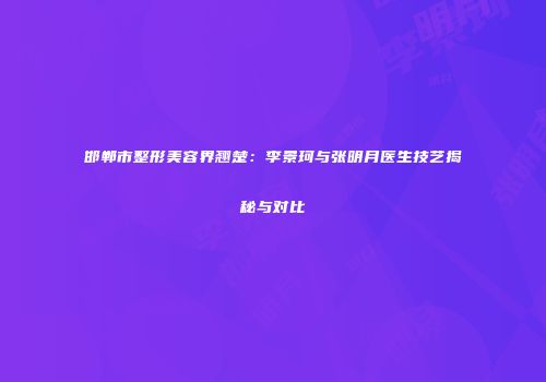 邯郸市整形美容界翘楚：李景珂与张明月医生技艺揭秘与对比