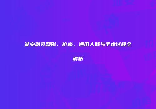 淮安副乳整形：价格、适用人群与手术过程全解析