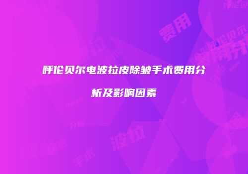 呼伦贝尔电波拉皮除皱手术费用分析及影响因素
