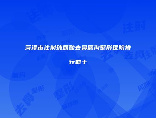 菏泽市注射玻尿酸去鼻唇沟整形医院排行前十