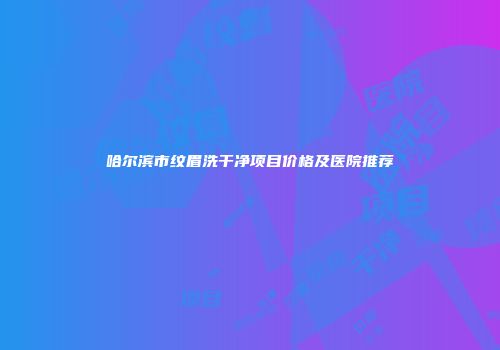 哈尔滨市纹眉洗干净项目价格及医院推荐