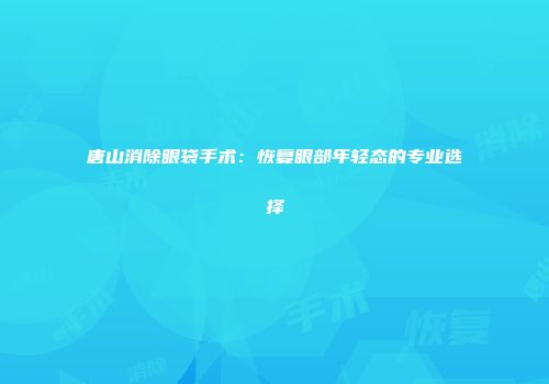 唐山消除眼袋手术：恢复眼部年轻态的专业选择