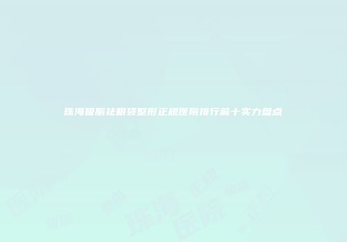 珠海吸脂祛眼袋整形正规医院排行前十实力盘点