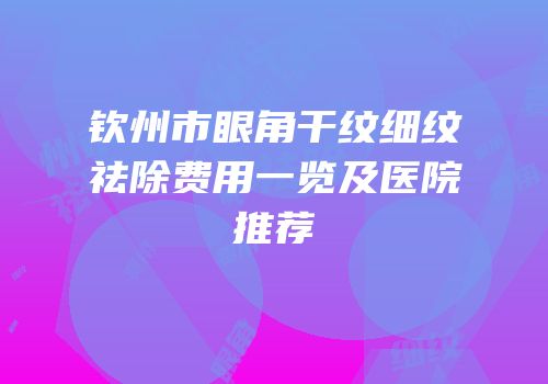 钦州市眼角干纹细纹祛除费用一览及医院推荐