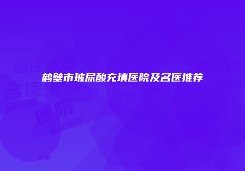 鹤壁市玻尿酸充填医院及名医推荐