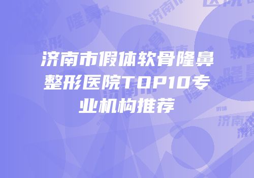 济南市假体软骨隆鼻整形医院TOP10专业机构推荐