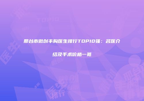 邢台市微创丰胸医生排行TOP10强：名医介绍及手术价格一览