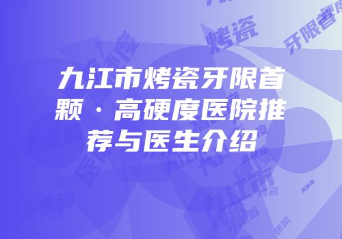 九江市烤瓷牙限首颗·高硬度医院推荐与医生介绍