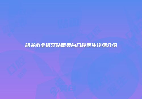 韶关市全瓷牙贴面美白口腔医生详细介绍