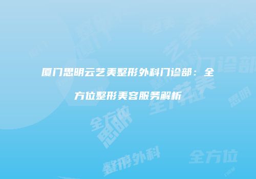 厦门思明云艺美整形外科门诊部：全方位整形美容服务解析