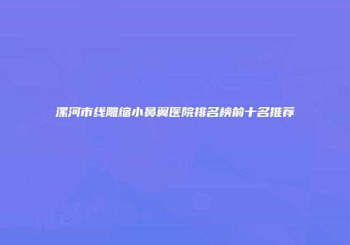 漯河市线雕缩小鼻翼医院排名榜前十名推荐