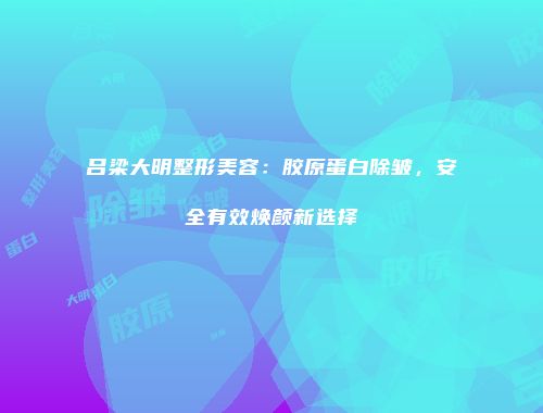 吕梁大明整形美容：胶原蛋白除皱，安全有效焕颜新选择