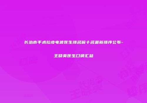 长治市手术拉皮电波医生排名前十名最新排序公布-王晓英医生口碑汇总