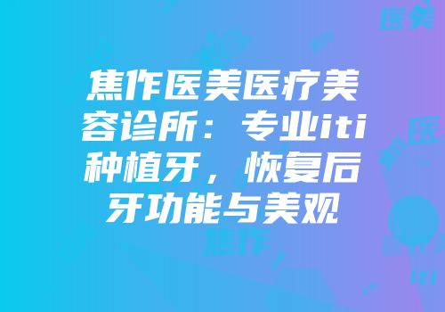 焦作医美医疗美容诊所：专业iti种植牙，恢复后牙功能与美观