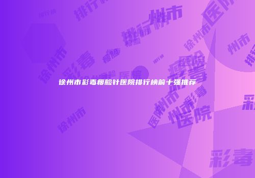 徐州市彩毒瘦脸针医院排行榜前十强推荐