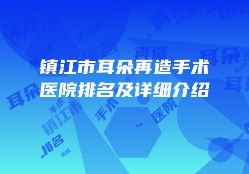 镇江市耳朵再造手术医院排名及详细介绍